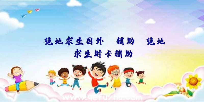 「绝地求生国外un辅助」|绝地求生时卡辅助